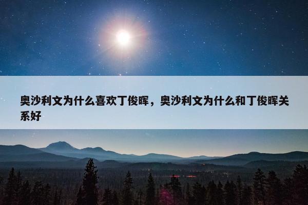 奥沙利文为什么喜欢丁俊晖，奥沙利文为什么和丁俊晖关系好