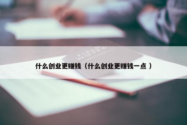 什么创业更赚钱（什么创业更赚钱一点 ）