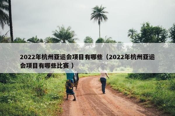 2022年杭州亚运会项目有哪些（2022年杭州亚运会项目有哪些比赛 ）