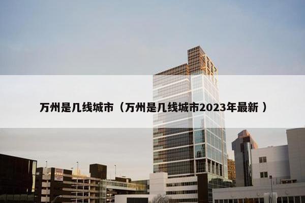 万州是几线城市（万州是几线城市2023年最新 ）