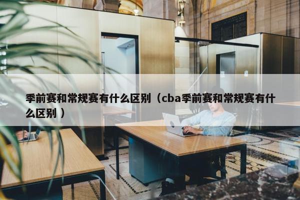 季前赛和常规赛有什么区别（cba季前赛和常规赛有什么区别 ）