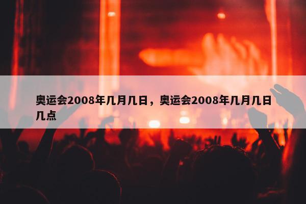 奥运会2008年几月几日，奥运会2008年几月几日几点