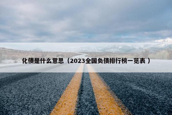 化债是什么意思（2023全国负债排行榜一览表 ）