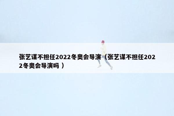 张艺谋不担任2022冬奥会导演（张艺谋不担任2022冬奥会导演吗 ）