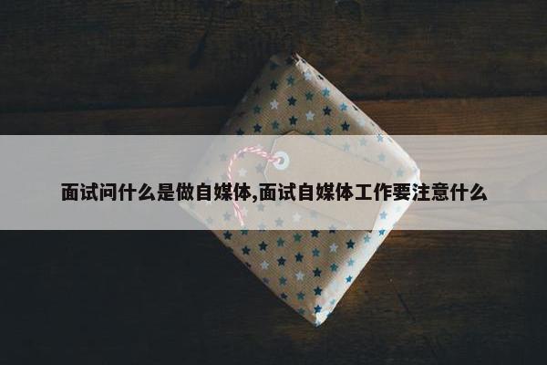 面试问什么是做自媒体,面试自媒体工作要注意什么