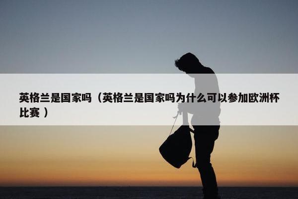 英格兰是国家吗（英格兰是国家吗为什么可以参加欧洲杯比赛 ）