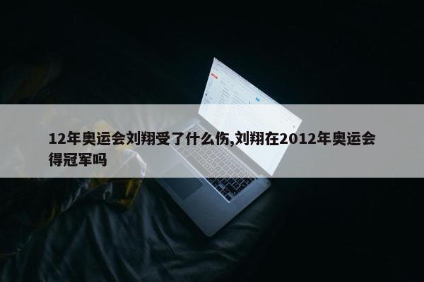 12年奥运会刘翔受了什么伤,刘翔在2012年奥运会得冠军吗