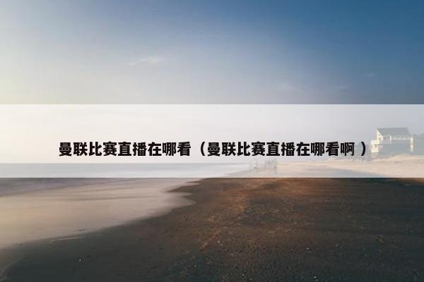 曼联比赛直播在哪看（曼联比赛直播在哪看啊 ）