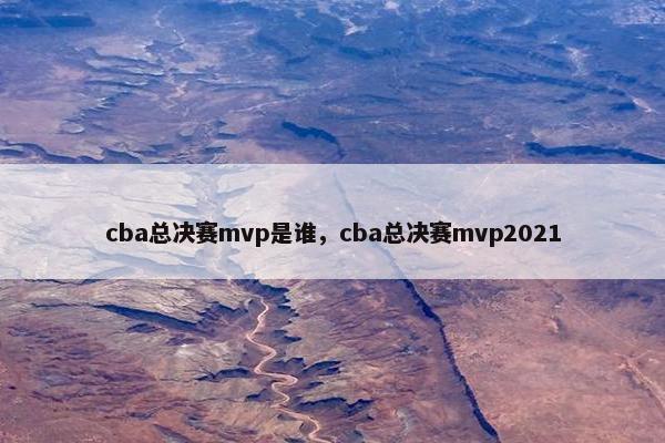 cba总决赛mvp是谁，cba总决赛mvp2021