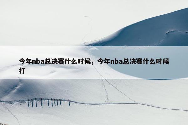 今年nba总决赛什么时候，今年nba总决赛什么时候打