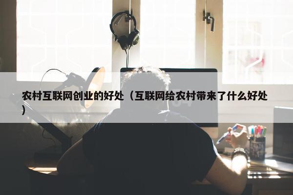 农村互联网创业的好处（互联网给农村带来了什么好处 ）