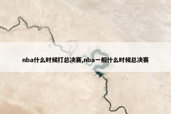 nba什么时候打总决赛,nba一般什么时候总决赛