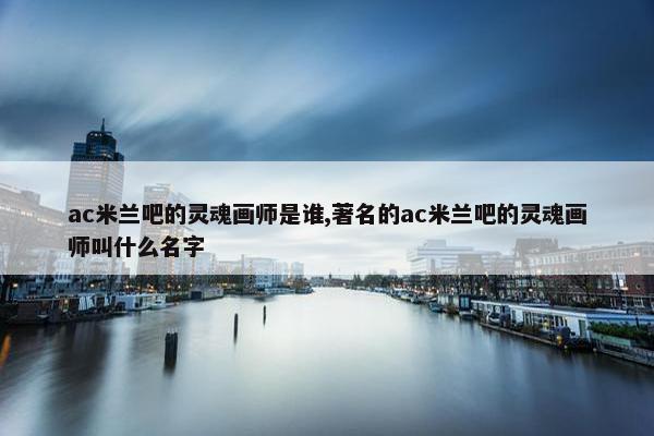 ac米兰吧的灵魂画师是谁,著名的ac米兰吧的灵魂画师叫什么名字