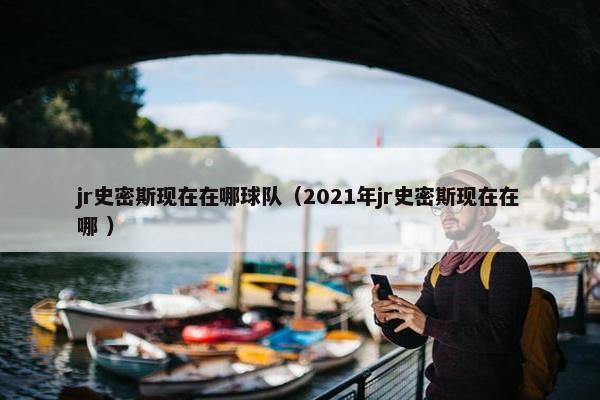 jr史密斯现在在哪球队（2021年jr史密斯现在在哪 ）