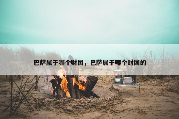 巴萨属于哪个财团，巴萨属于哪个财团的