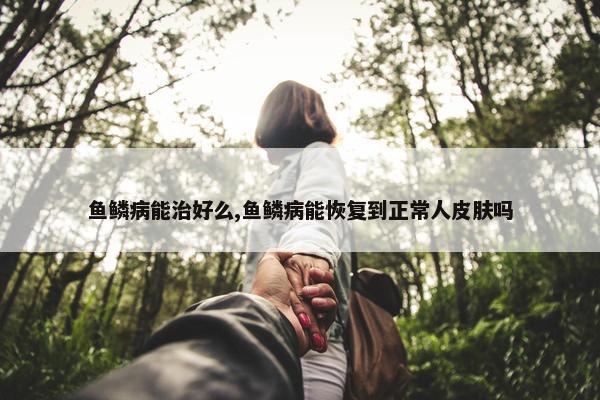 鱼鳞病能治好么,鱼鳞病能恢复到正常人皮肤吗