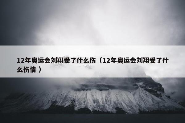 12年奥运会刘翔受了什么伤（12年奥运会刘翔受了什么伤情 ）