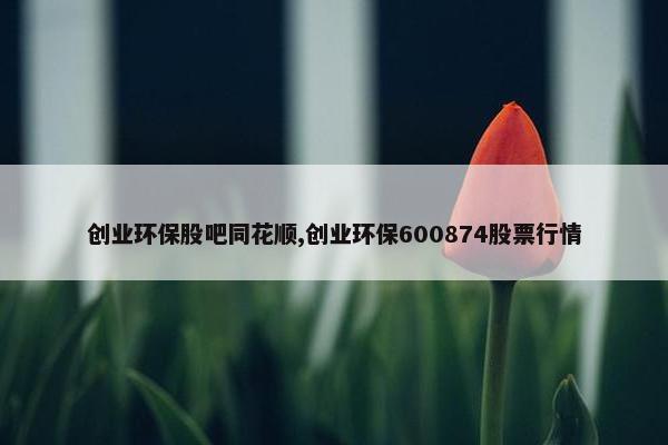 创业环保股吧同花顺,创业环保600874股票行情