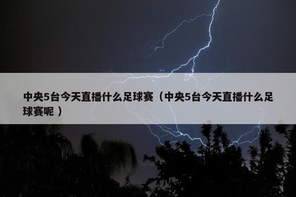 中央5台今天直播什么足球赛（中央5台今天直播什么足球赛呢 ）