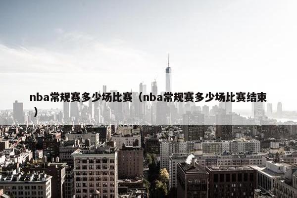 nba常规赛多少场比赛（nba常规赛多少场比赛结束 ）