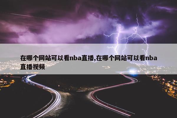 在哪个网站可以看nba直播,在哪个网站可以看nba直播视频