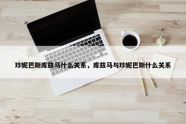 珍妮巴斯库兹马什么关系，库兹马与珍妮巴斯什么关系