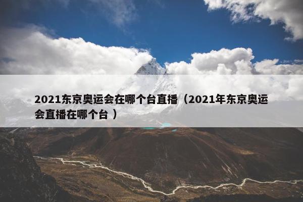 2021东京奥运会在哪个台直播（2021年东京奥运会直播在哪个台 ）