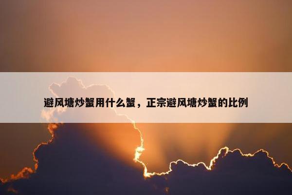 避风塘炒蟹用什么蟹，正宗避风塘炒蟹的比例