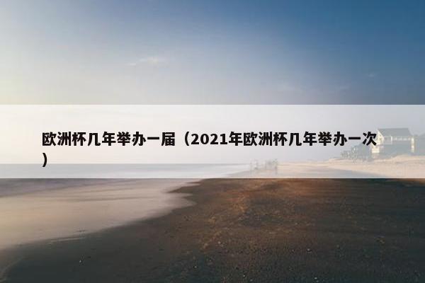 欧洲杯几年举办一届（2021年欧洲杯几年举办一次 ）