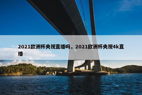 2021欧洲杯央视直播吗，2021欧洲杯央视4k直播