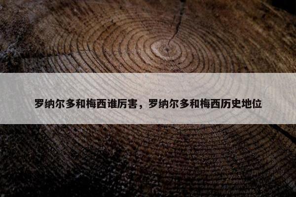 罗纳尔多和梅西谁厉害，罗纳尔多和梅西历史地位