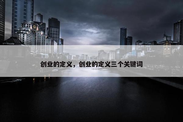 创业的定义，创业的定义三个关键词