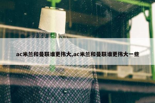 ac米兰和曼联谁更伟大,ac米兰和曼联谁更伟大一些