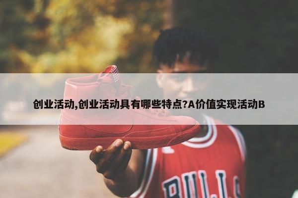 创业活动,创业活动具有哪些特点?A价值实现活动B