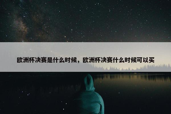 欧洲杯决赛是什么时候，欧洲杯决赛什么时候可以买