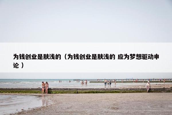 为钱创业是肤浅的（为钱创业是肤浅的 应为梦想驱动申论 ）