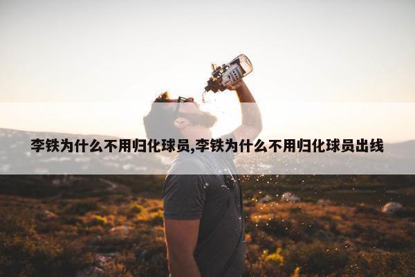 李铁为什么不用归化球员,李铁为什么不用归化球员出线