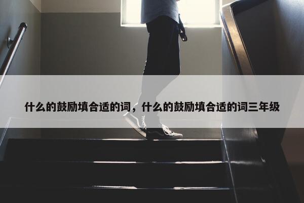 什么的鼓励填合适的词，什么的鼓励填合适的词三年级