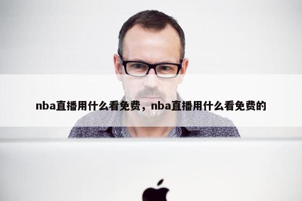 nba直播用什么看免费，nba直播用什么看免费的