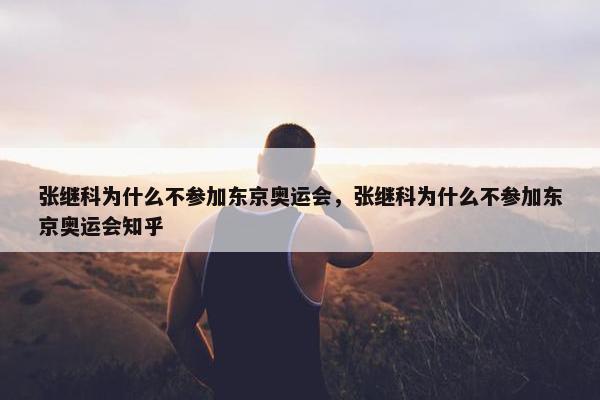 张继科为什么不参加东京奥运会，张继科为什么不参加东京奥运会知乎