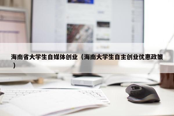 海南省大学生自媒体创业（海南大学生自主创业优惠政策 ）