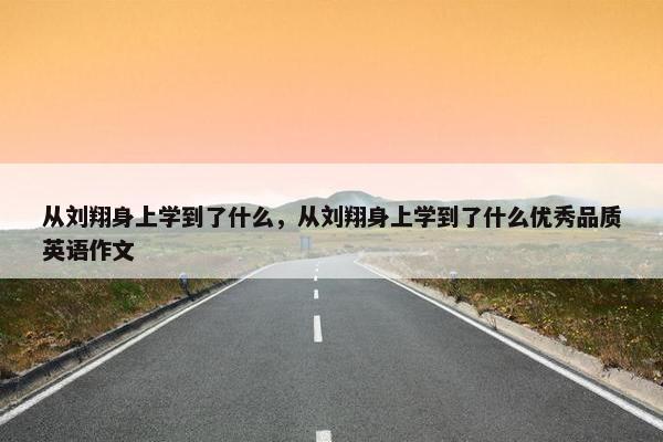 从刘翔身上学到了什么，从刘翔身上学到了什么优秀品质英语作文