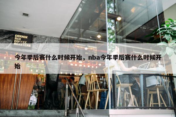 今年季后赛什么时候开始，nba今年季后赛什么时候开始