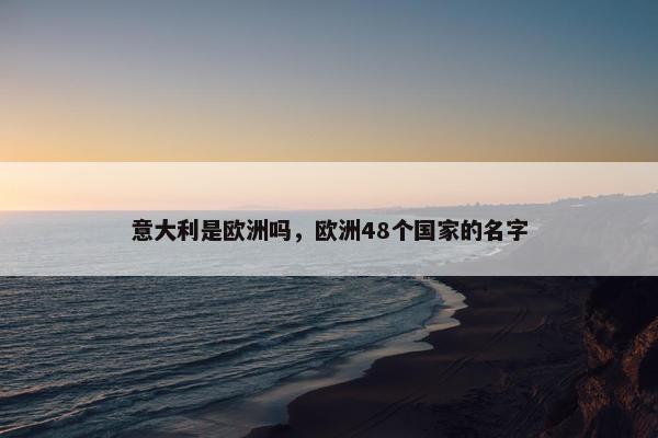 意大利是欧洲吗，欧洲48个国家的名字