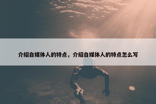 介绍自媒体人的特点，介绍自媒体人的特点怎么写