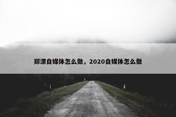 郑漂自媒体怎么做，2020自媒体怎么做