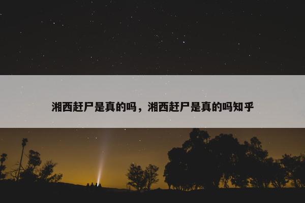 湘西赶尸是真的吗，湘西赶尸是真的吗知乎