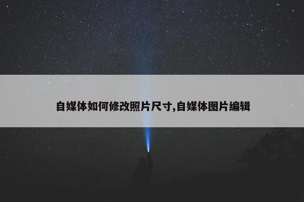 自媒体如何修改照片尺寸,自媒体图片编辑