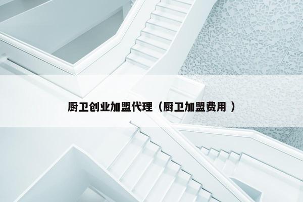 厨卫创业加盟代理（厨卫加盟费用 ）