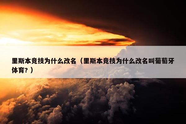 里斯本竞技为什么改名（里斯本竞技为什么改名叫葡萄牙体育? ）